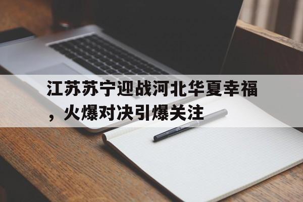 江苏苏宁迎战河北华夏幸福，火爆对决引爆关注的简单介绍