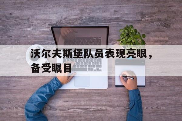 关于沃尔夫斯堡队员表现亮眼，备受瞩目的信息