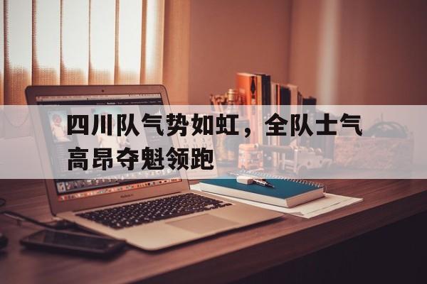 四川队气势如虹，全队士气高昂夺魁领跑的简单介绍