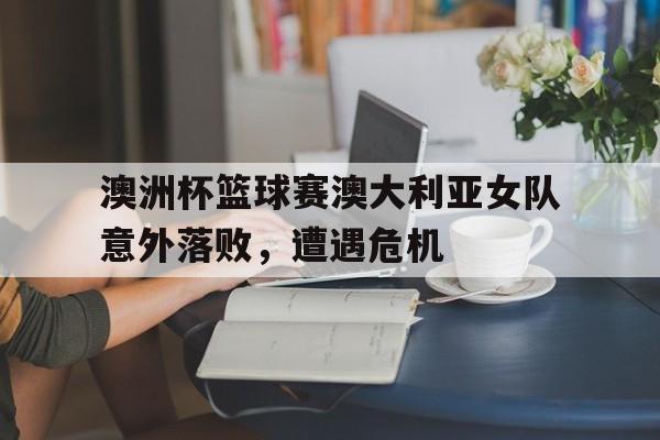 包含澳洲杯篮球赛澳大利亚女队意外落败，遭遇危机的词条