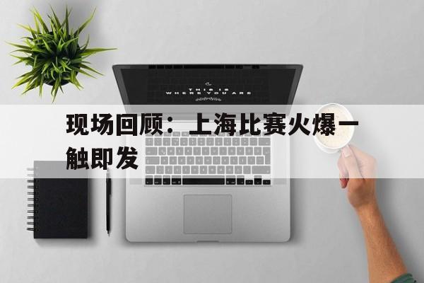 现场回顾：上海比赛火爆一触即发的简单介绍