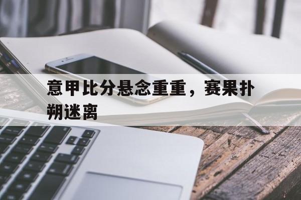 包含意甲比分悬念重重，赛果扑朔迷离的词条