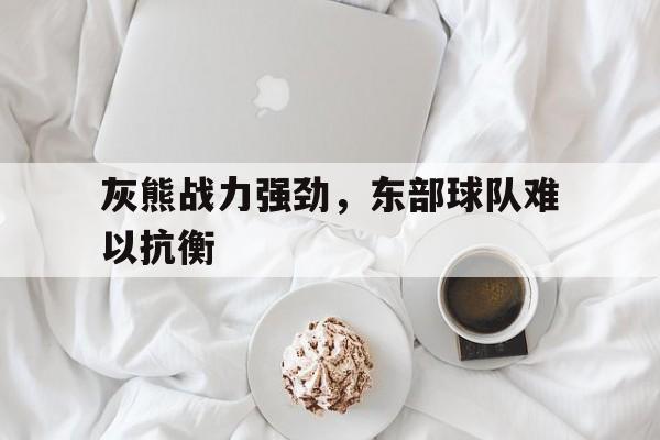 灰熊战力强劲，东部球队难以抗衡
