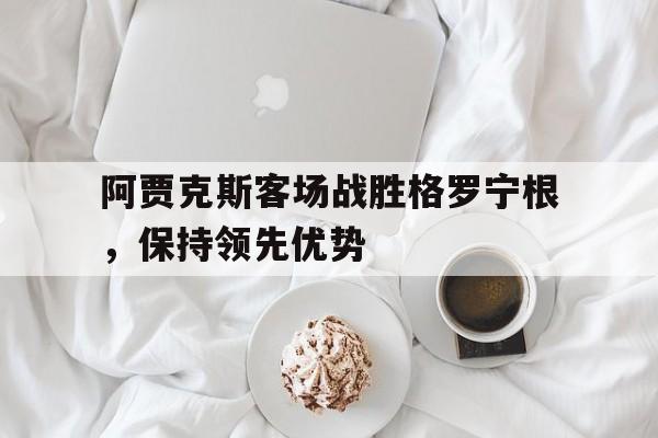 阿贾克斯客场战胜格罗宁根，保持领先优势的简单介绍