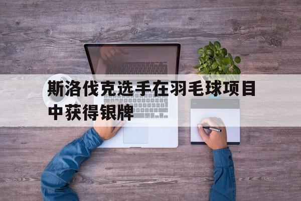 斯洛伐克选手在羽毛球项目中获得银牌