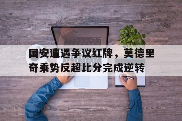 国安遭遇争议红牌，莫德里奇乘势反超比分完成逆转