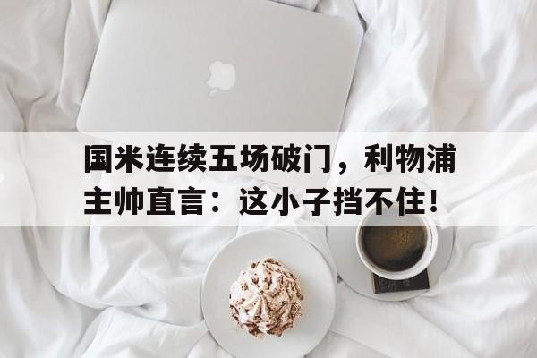 国米连续五场破门，利物浦主帅直言：这小子挡不住！国米和利物浦哪个厉害