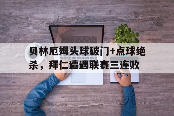 贝林厄姆头球破门+点球绝杀，拜仁遭遇联赛三连败贝林厄姆vs姆巴佩