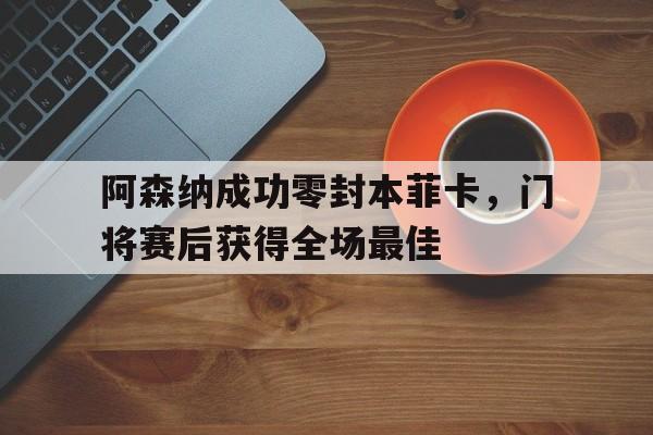 阿森纳成功零封本菲卡，门将赛后获得全场最佳阿森纳成功零封本菲卡,门将赛后获得全场最佳球员